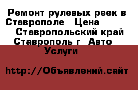 Ремонт рулевых реек в Ставрополе › Цена ­ 12 000 - Ставропольский край, Ставрополь г. Авто » Услуги   